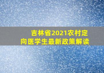 吉林省2021农村定向医学生最新政策解读