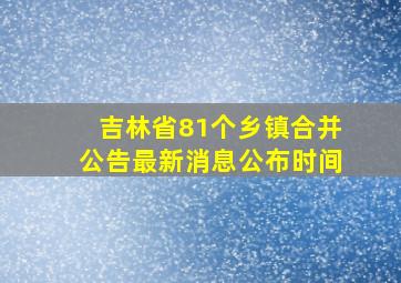 吉林省81个乡镇合并公告最新消息公布时间