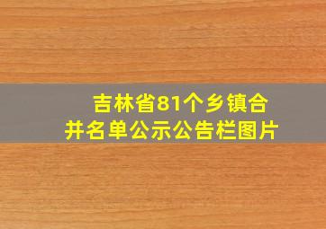 吉林省81个乡镇合并名单公示公告栏图片