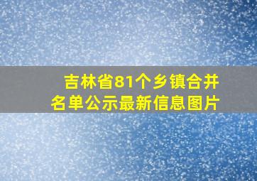 吉林省81个乡镇合并名单公示最新信息图片