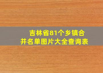 吉林省81个乡镇合并名单图片大全查询表