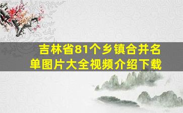 吉林省81个乡镇合并名单图片大全视频介绍下载