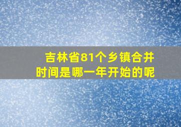 吉林省81个乡镇合并时间是哪一年开始的呢