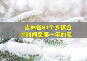 吉林省81个乡镇合并时间是哪一年的呢