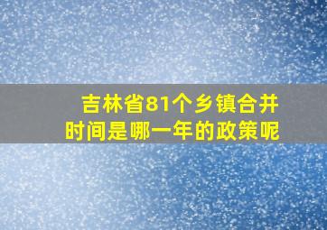 吉林省81个乡镇合并时间是哪一年的政策呢