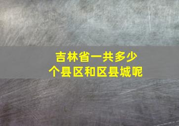 吉林省一共多少个县区和区县城呢