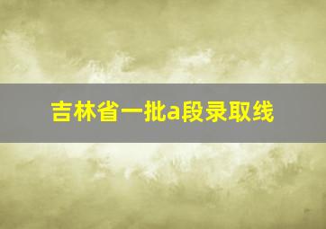 吉林省一批a段录取线