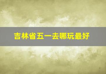 吉林省五一去哪玩最好