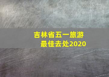 吉林省五一旅游最佳去处2020