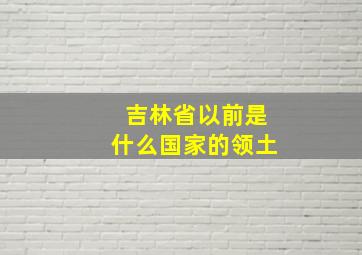 吉林省以前是什么国家的领土