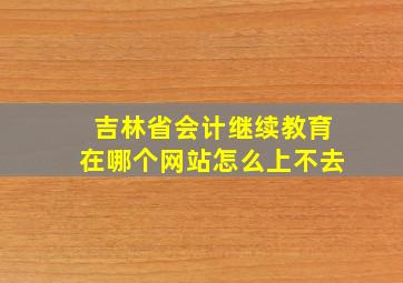 吉林省会计继续教育在哪个网站怎么上不去