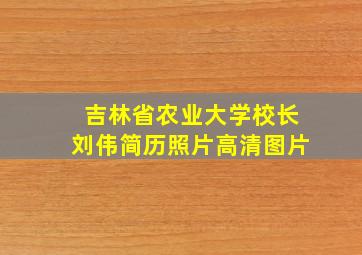 吉林省农业大学校长刘伟简历照片高清图片