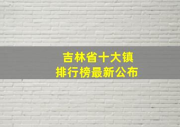 吉林省十大镇排行榜最新公布