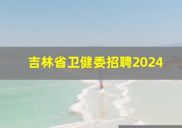 吉林省卫健委招聘2024