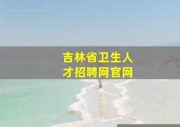 吉林省卫生人才招聘网官网