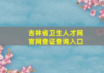 吉林省卫生人才网官网查证查询入口