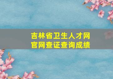 吉林省卫生人才网官网查证查询成绩