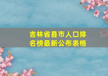 吉林省县市人口排名榜最新公布表格