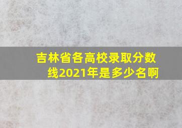 吉林省各高校录取分数线2021年是多少名啊