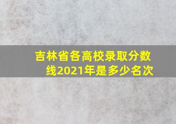 吉林省各高校录取分数线2021年是多少名次