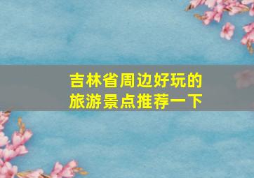 吉林省周边好玩的旅游景点推荐一下