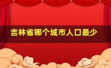 吉林省哪个城市人口最少