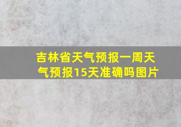 吉林省天气预报一周天气预报15天准确吗图片