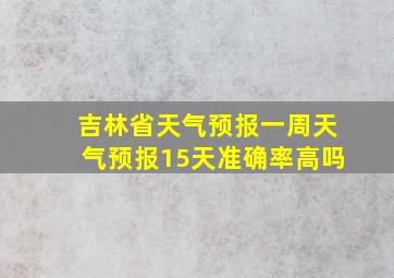 吉林省天气预报一周天气预报15天准确率高吗