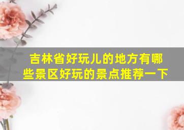 吉林省好玩儿的地方有哪些景区好玩的景点推荐一下