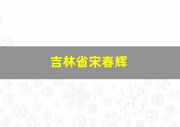 吉林省宋春辉