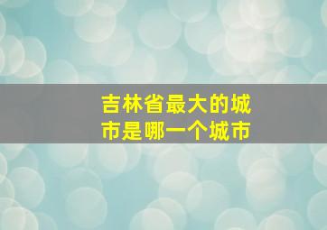 吉林省最大的城市是哪一个城市