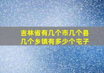 吉林省有几个市几个县几个乡镇有多少个屯子