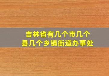 吉林省有几个市几个县几个乡镇街道办事处