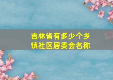 吉林省有多少个乡镇社区居委会名称