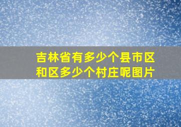 吉林省有多少个县市区和区多少个村庄呢图片