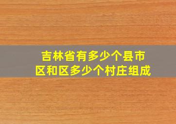 吉林省有多少个县市区和区多少个村庄组成