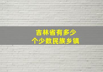 吉林省有多少个少数民族乡镇