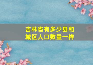 吉林省有多少县和城区人口数量一样