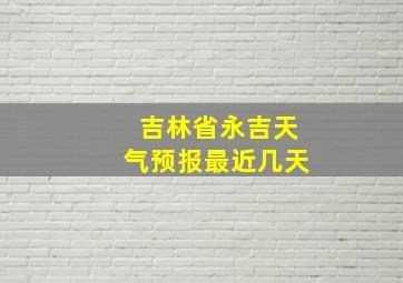 吉林省永吉天气预报最近几天