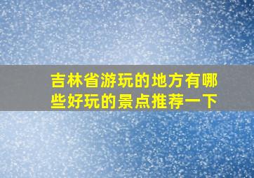 吉林省游玩的地方有哪些好玩的景点推荐一下