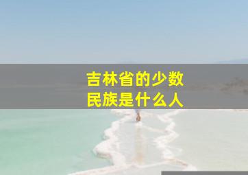 吉林省的少数民族是什么人