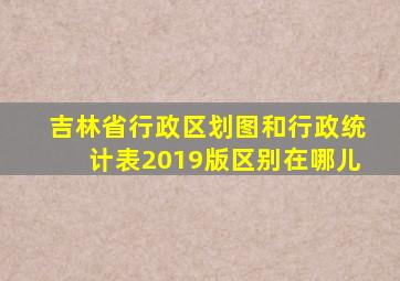 吉林省行政区划图和行政统计表2019版区别在哪儿