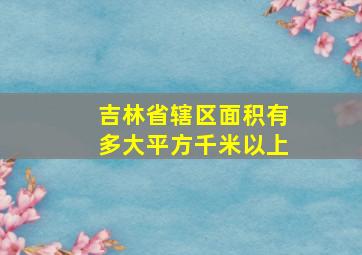 吉林省辖区面积有多大平方千米以上