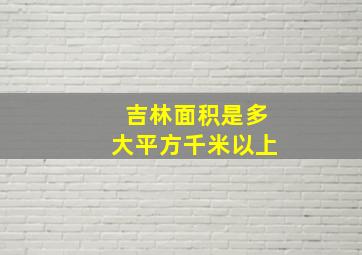 吉林面积是多大平方千米以上