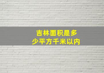 吉林面积是多少平方千米以内