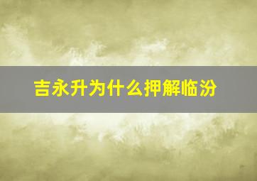 吉永升为什么押解临汾