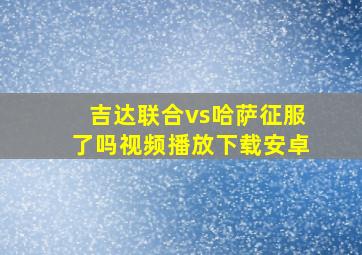 吉达联合vs哈萨征服了吗视频播放下载安卓