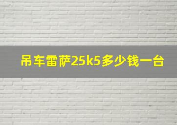 吊车雷萨25k5多少钱一台