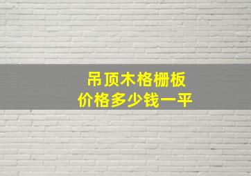 吊顶木格栅板价格多少钱一平