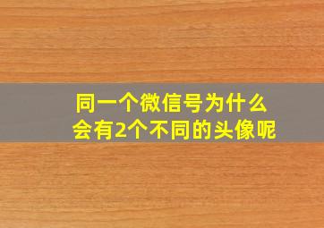 同一个微信号为什么会有2个不同的头像呢